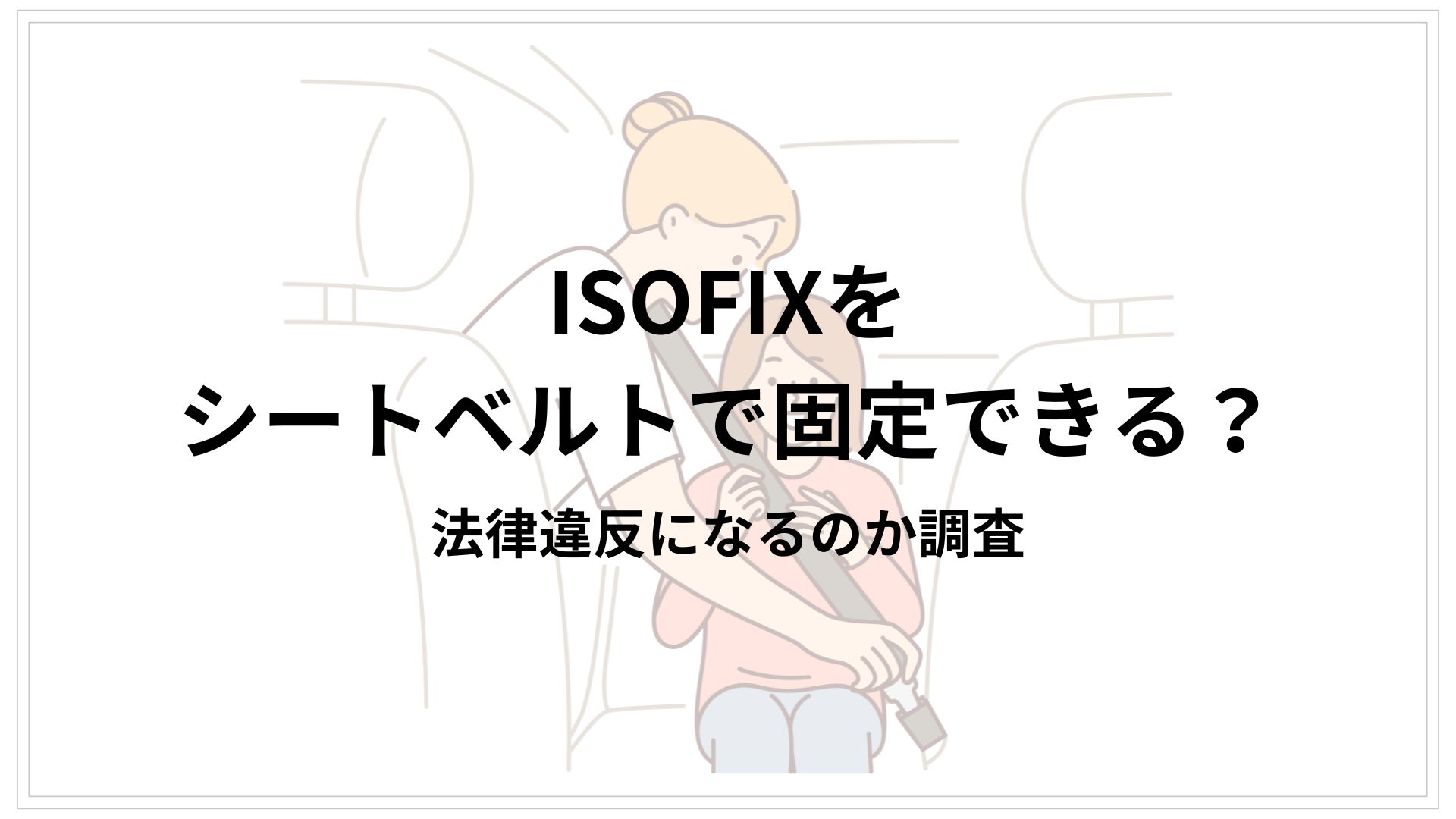 ISOFIXをシートベルトで固定できる？安全性と法律を解説