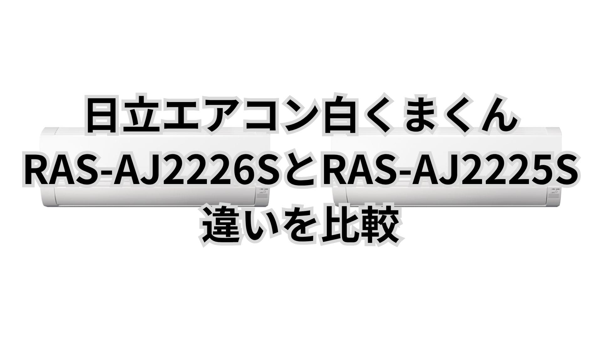 RAS-AJ2226Sと型落ちRAS-AJ2225Sの違いを比較。日立エアコン白くまくん
